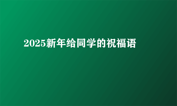 2025新年给同学的祝福语