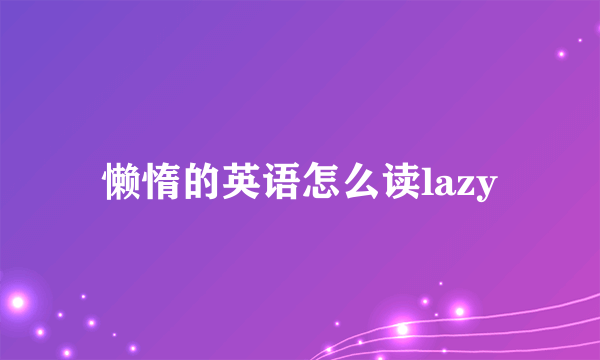 懒惰的英语怎么读lazy