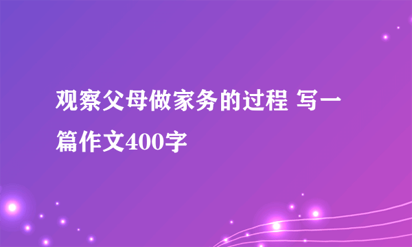 观察父母做家务的过程 写一篇作文400字