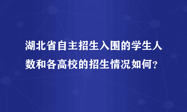 湖北省自主招生入围的学生人数和各高校的招生情况如何？