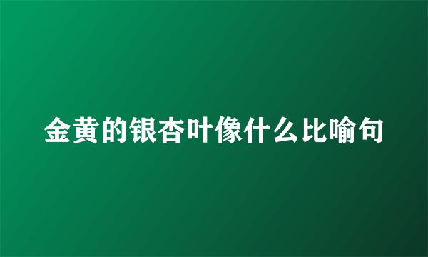 金黄的银杏叶像什么比喻句