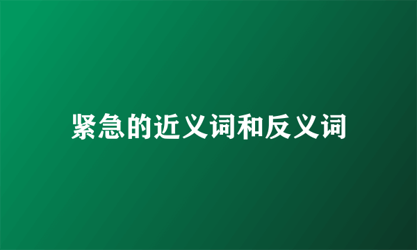 紧急的近义词和反义词