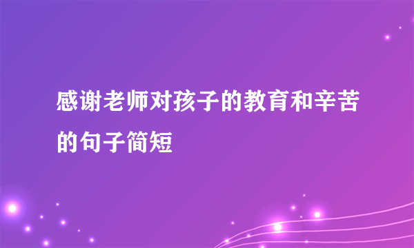 感谢老师对孩子的教育和辛苦的句子简短