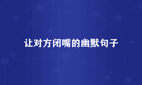 让对方闭嘴的幽默句子