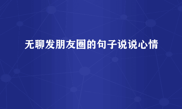 无聊发朋友圈的句子说说心情