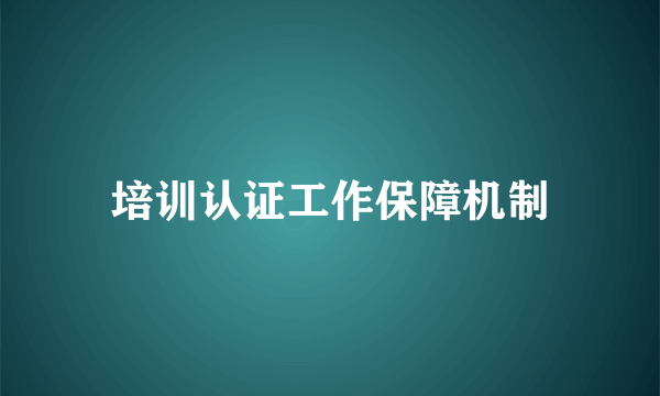 培训认证工作保障机制