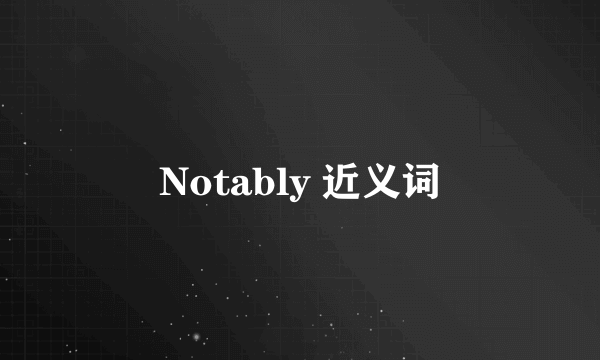 Notably 近义词