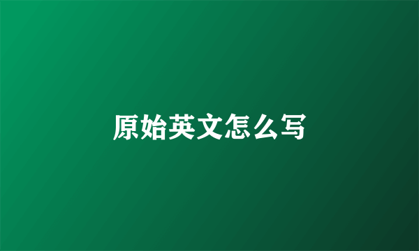 原始英文怎么写