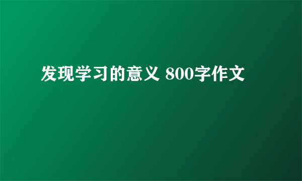 发现学习的意义 800字作文