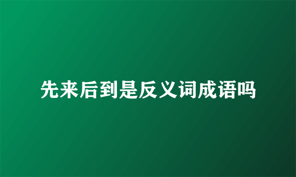 先来后到是反义词成语吗