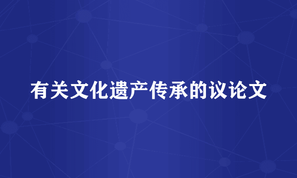 有关文化遗产传承的议论文