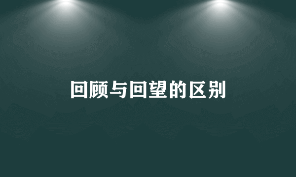 回顾与回望的区别