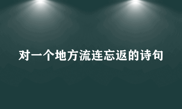 对一个地方流连忘返的诗句