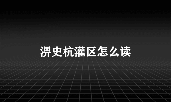 淠史杭灌区怎么读