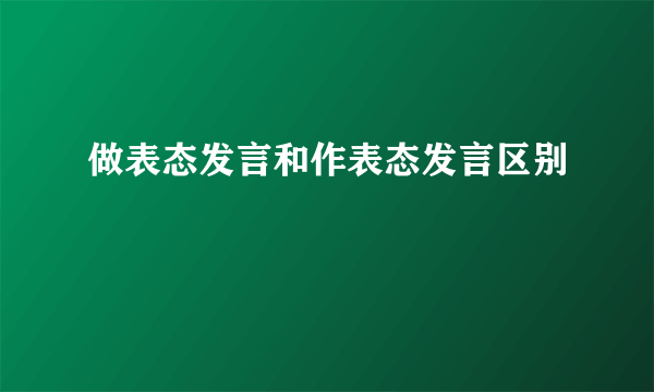 做表态发言和作表态发言区别