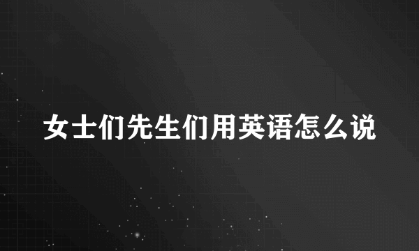 女士们先生们用英语怎么说