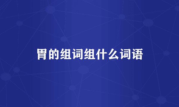 胃的组词组什么词语