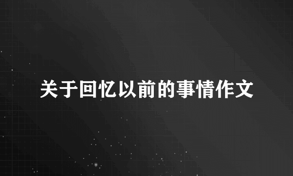 关于回忆以前的事情作文