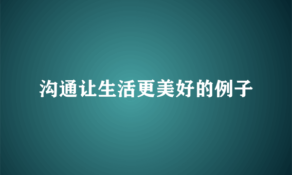 沟通让生活更美好的例子