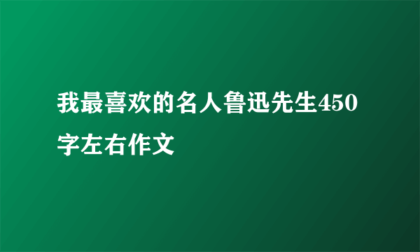 我最喜欢的名人鲁迅先生450字左右作文