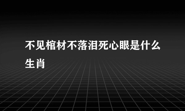 不见棺材不落泪死心眼是什么生肖