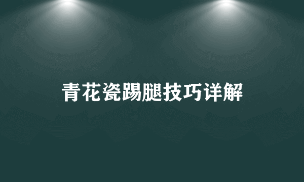 青花瓷踢腿技巧详解