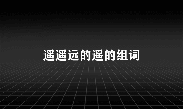 遥遥远的遥的组词