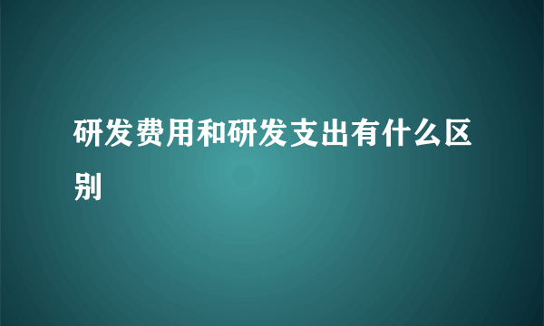研发费用和研发支出有什么区别