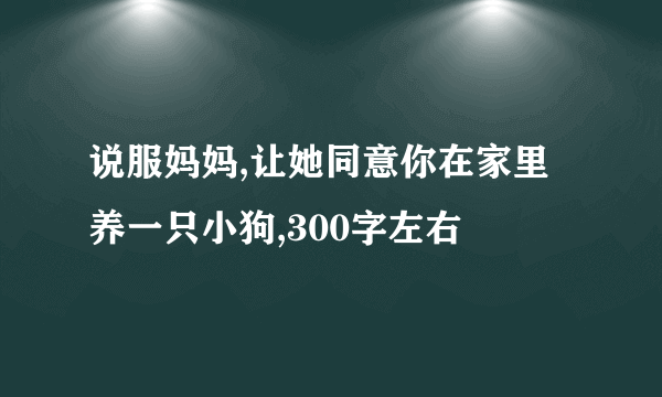 说服妈妈,让她同意你在家里养一只小狗,300字左右