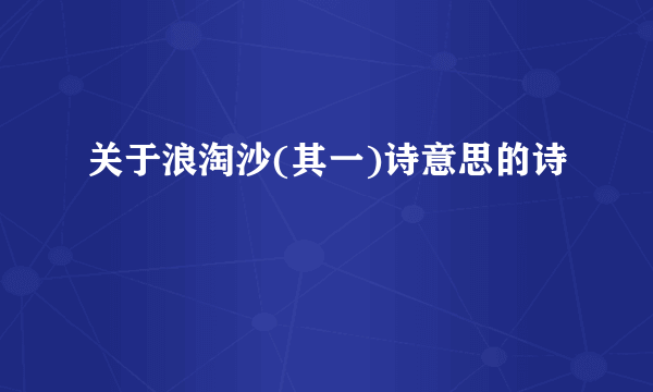 关于浪淘沙(其一)诗意思的诗