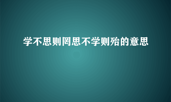 学不思则罔思不学则殆的意思