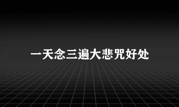 一天念三遍大悲咒好处