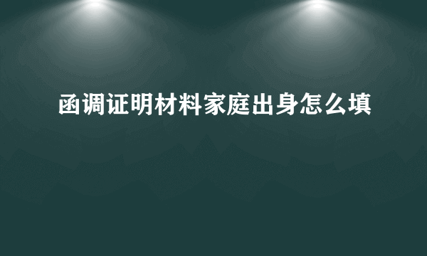 函调证明材料家庭出身怎么填