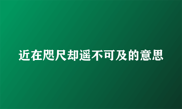 近在咫尺却遥不可及的意思