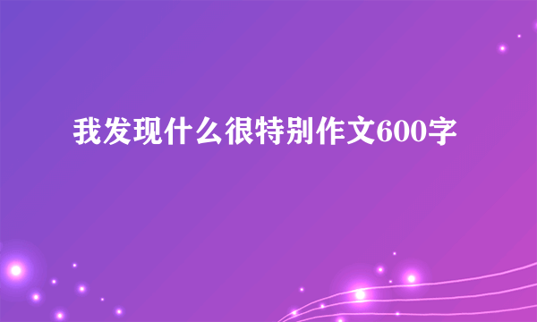 我发现什么很特别作文600字