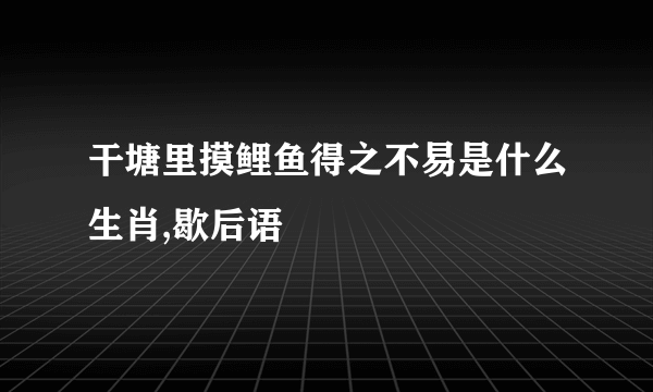 干塘里摸鲤鱼得之不易是什么生肖,歇后语