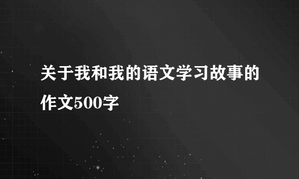 关于我和我的语文学习故事的作文500字