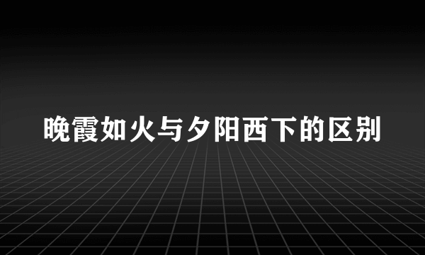 晚霞如火与夕阳西下的区别