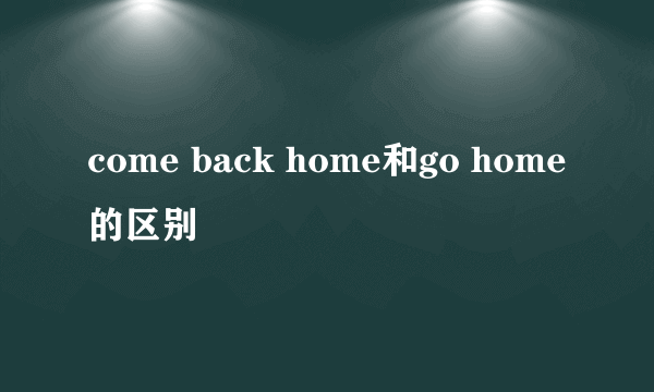 come back home和go home的区别