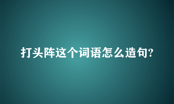 打头阵这个词语怎么造句?