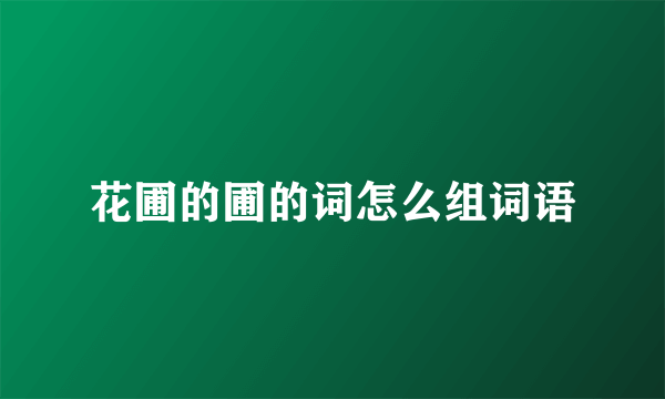 花圃的圃的词怎么组词语