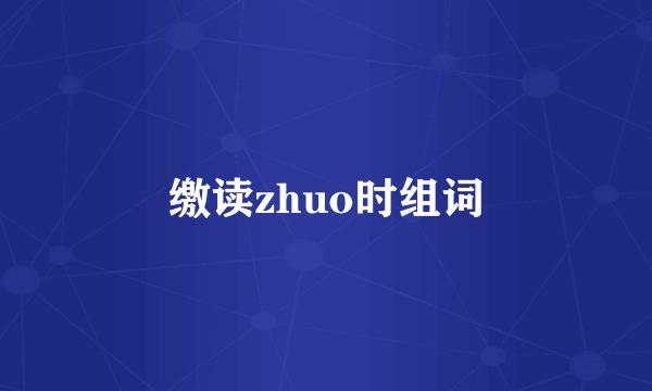 缴读zhuo时组词