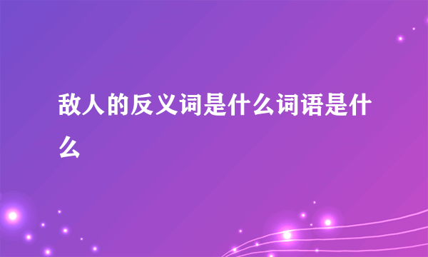 敌人的反义词是什么词语是什么