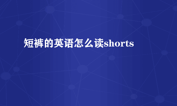 短裤的英语怎么读shorts