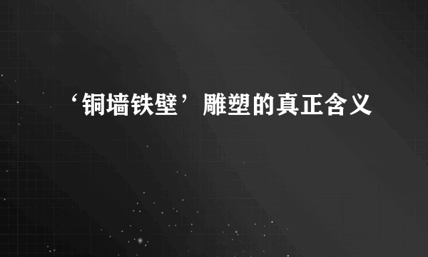 ‘铜墙铁壁’雕塑的真正含义