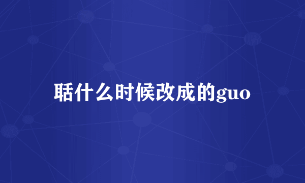 聒什么时候改成的guo