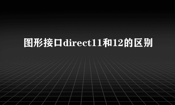 图形接口direct11和12的区别