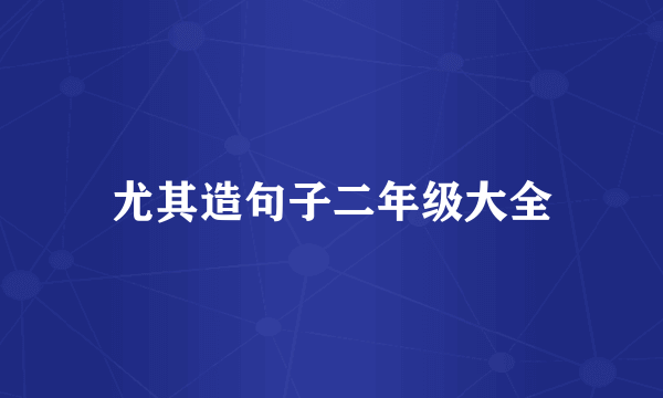尤其造句子二年级大全