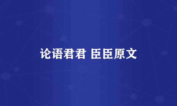 论语君君 臣臣原文