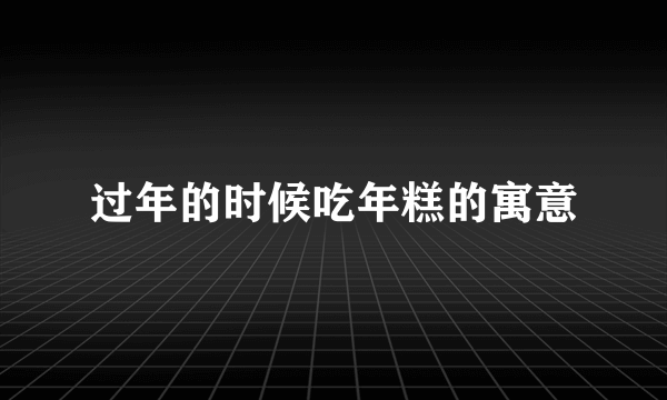 过年的时候吃年糕的寓意